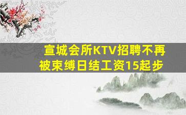 宣城会所KTV招聘不再被束缚日结工资15起步